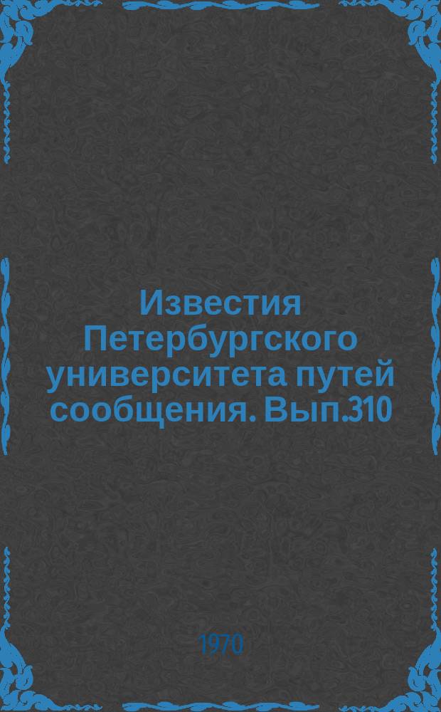 Известия Петербургского университета путей сообщения. Вып.310 : Вопросы проектирования и строительства железных дорог