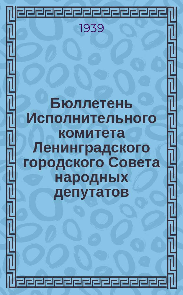 Бюллетень Исполнительного комитета Ленинградского городского Совета народных депутатов. 1939, №54(396)