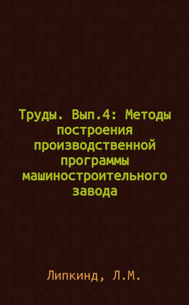 Труды. Вып.4 : Методы построения производственной программы машиностроительного завода, способствующие повышению уровня серийности производства