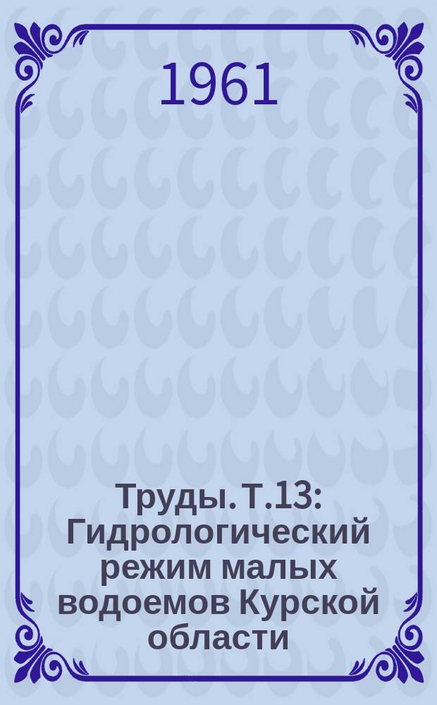 Труды. Т.13 : Гидрологический режим малых водоемов Курской области