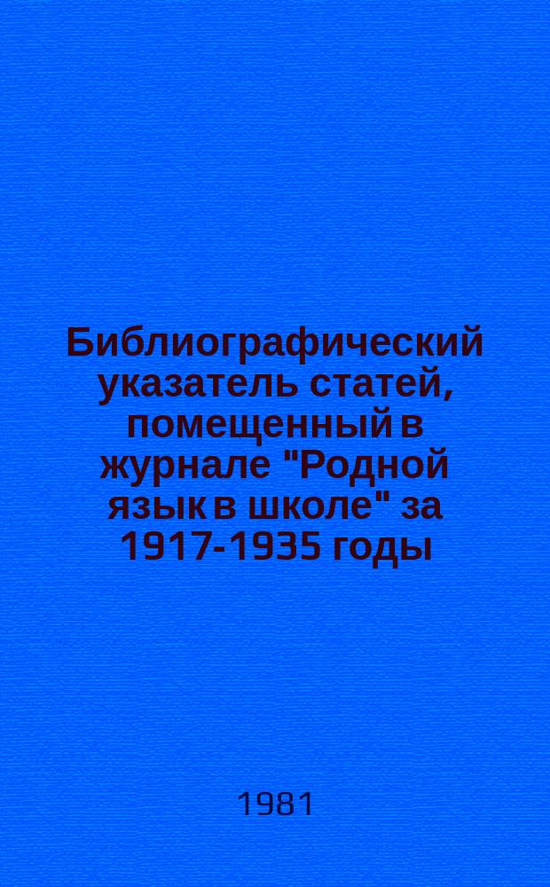 Библиографический указатель статей, помещенный в журнале "Родной язык в школе" за 1917-1935 годы. Вып.1 : Лингвистика : Методика и опыт