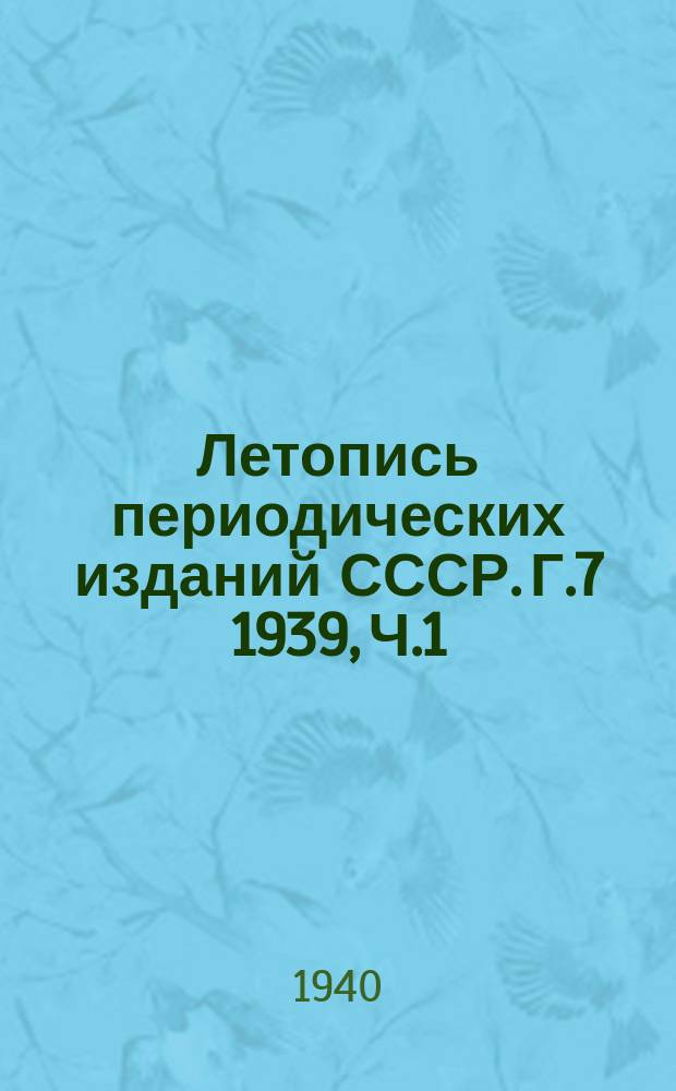 Летопись периодических изданий СССР. Г.7 1939, Ч.1 : (Журналы)