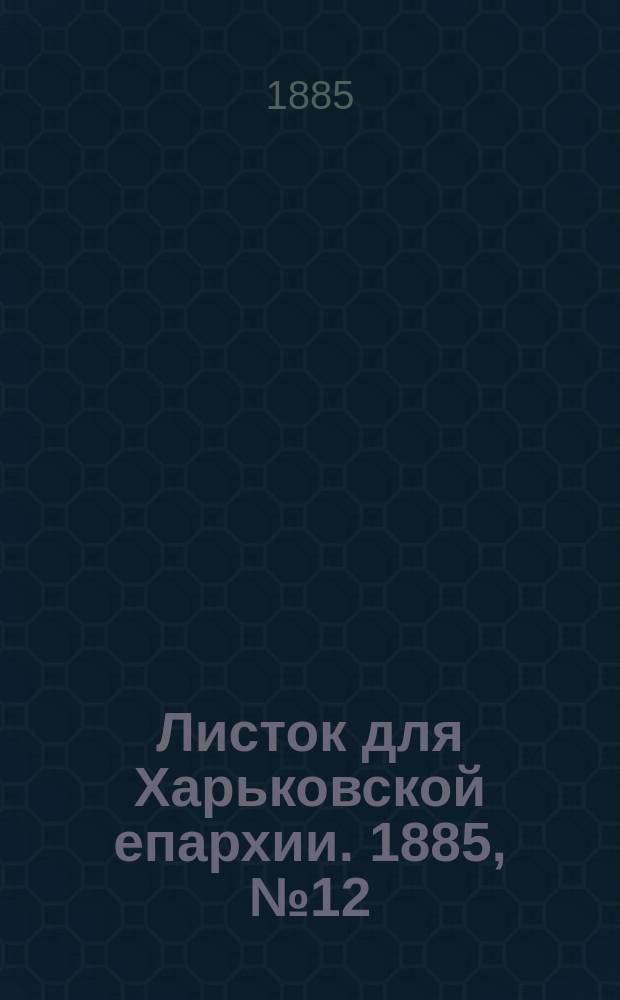 Листок для Харьковской епархии. 1885, №12