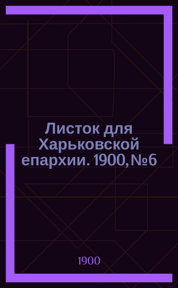 Листок для Харьковской епархии. 1900, №6