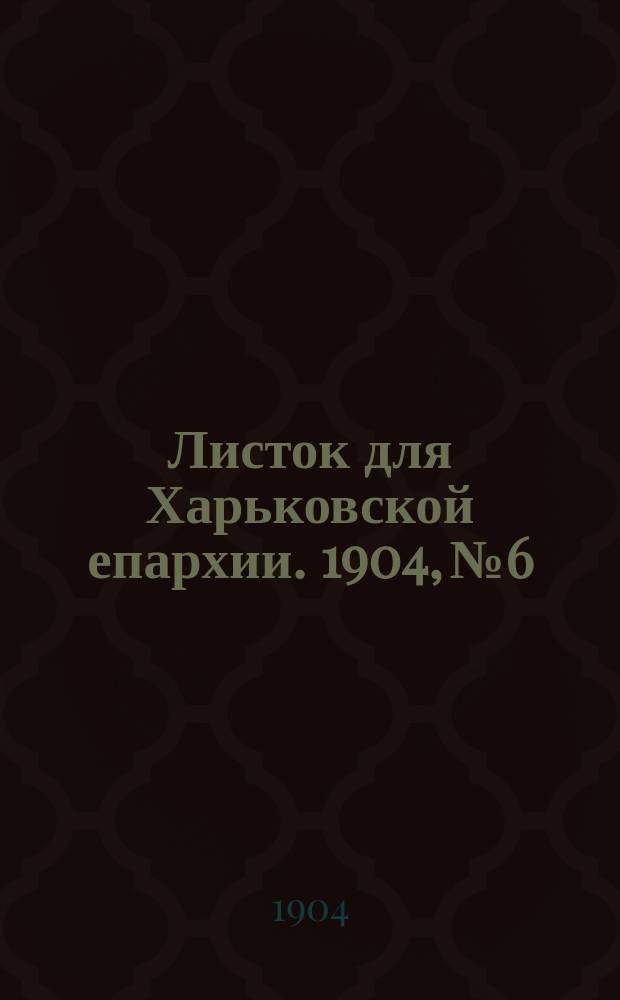 Листок для Харьковской епархии. 1904, №6