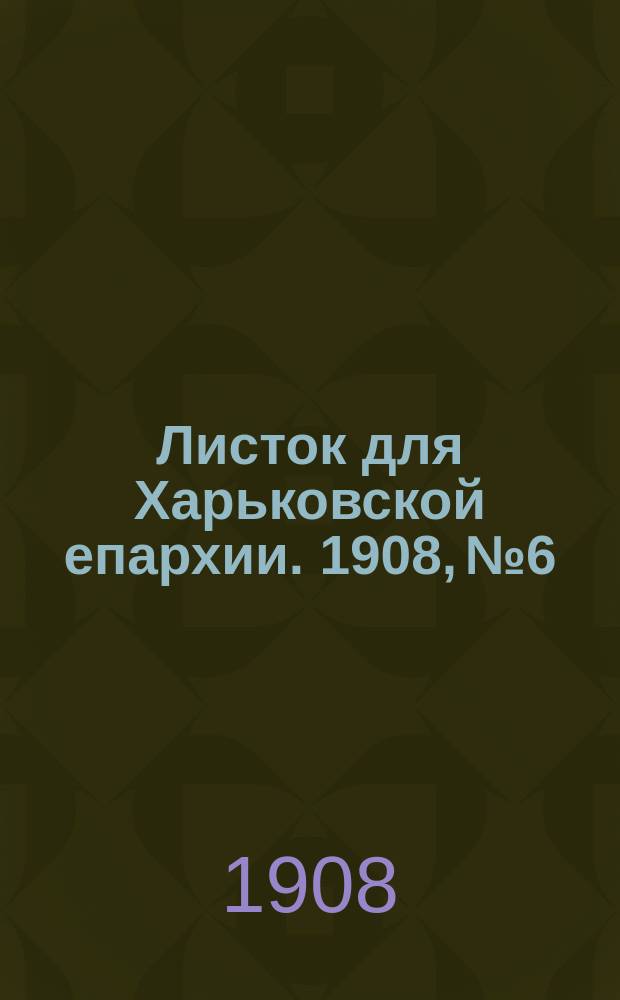 Листок для Харьковской епархии. 1908, №6