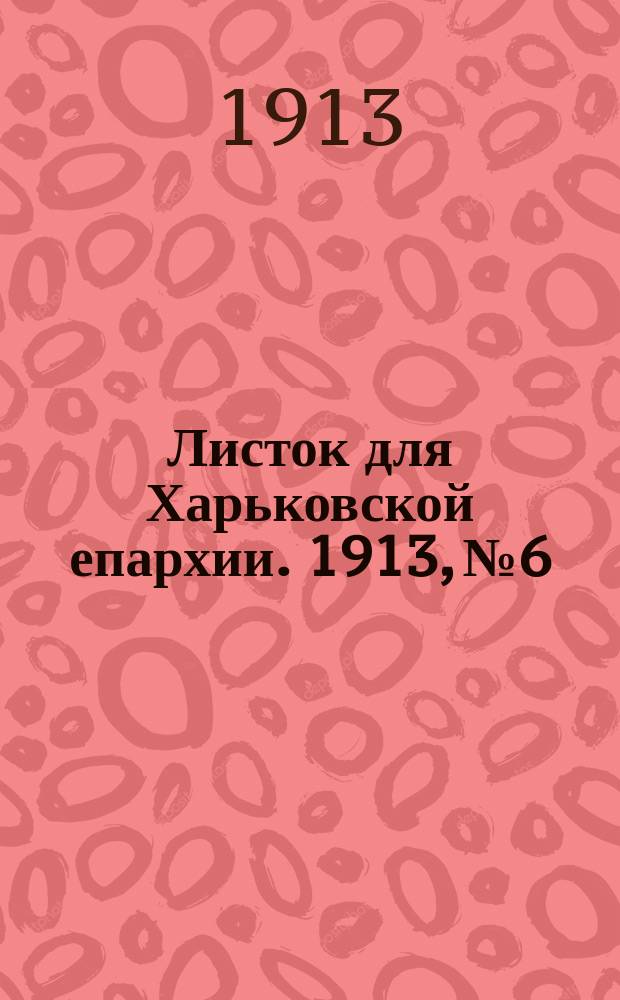 Листок для Харьковской епархии. 1913, №6