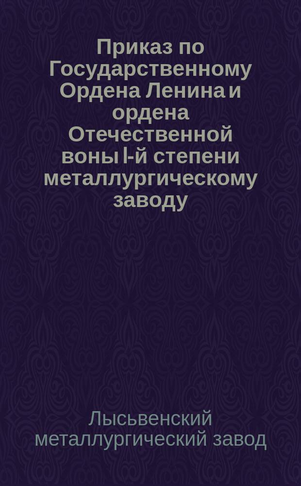 Приказ по Государственному Ордена Ленина и ордена Отечественной воны I-й степени металлургическому заводу