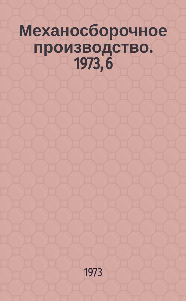 Механосборочное производство. 1973, 6
