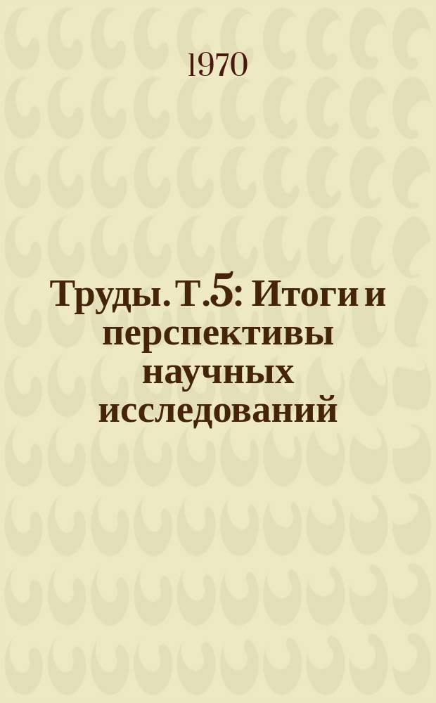 Труды. Т.5 : Итоги и перспективы научных исследований