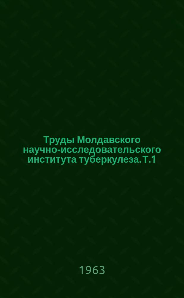Труды Молдавского научно-исследовательского института туберкулеза. [Т.1] : Вопросы эпидемиологии и клиники туберкулеза