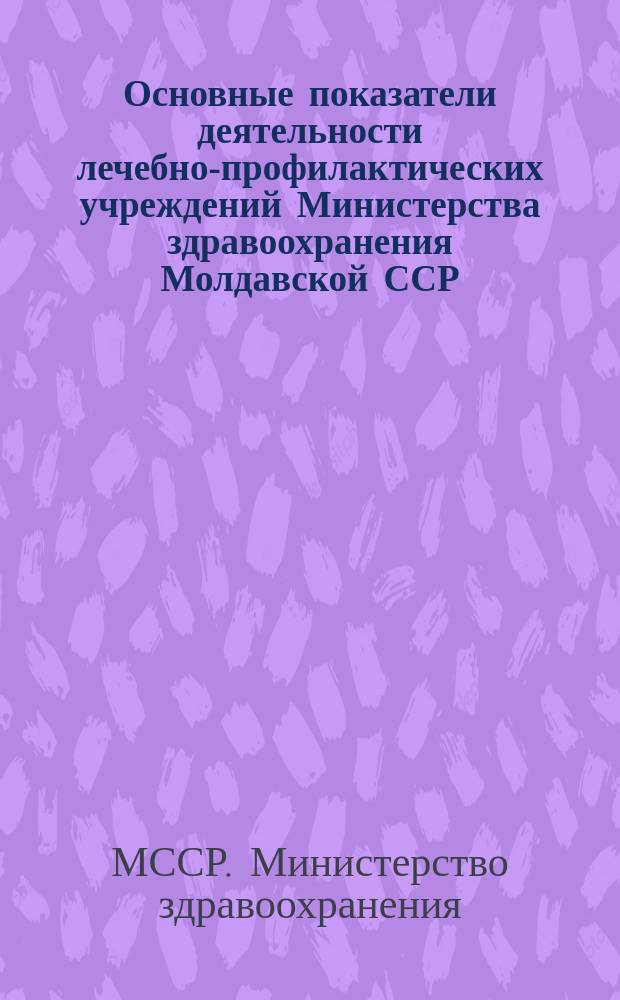 Основные показатели деятельности лечебно-профилактических учреждений Министерства здравоохранения Молдавской ССР : (По данным годовых стат. отчетов)