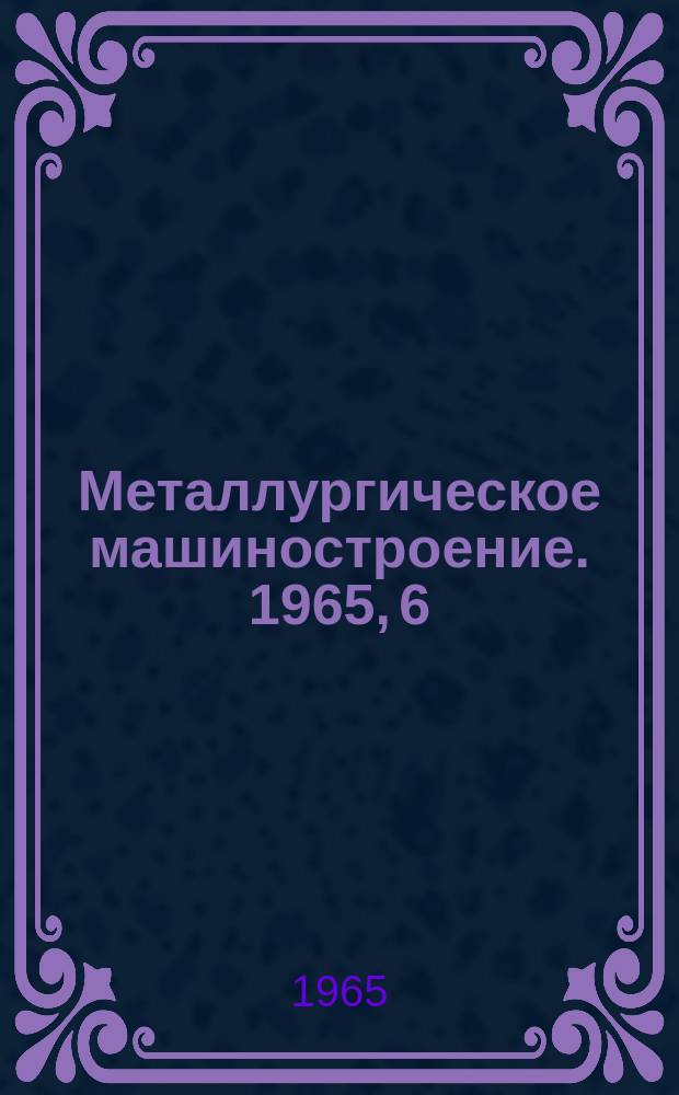 Металлургическое машиностроение. 1965, 6 : Современные агрегаты непрерывной разливки цветных металлов в СССР и за рубежом