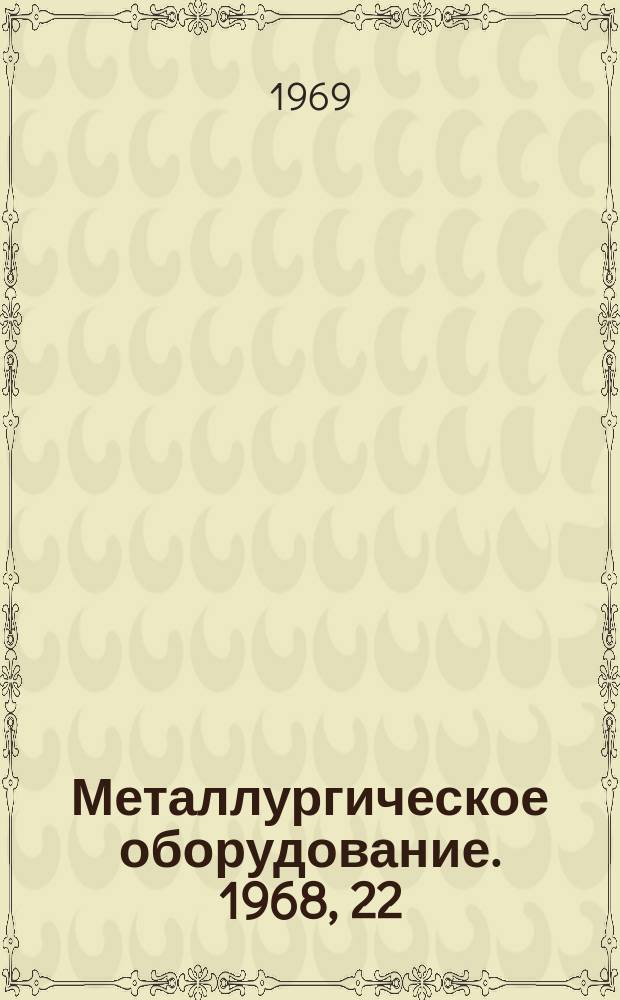 Металлургическое оборудование. 1968, 22 : Оборудование для доменных, сталеплавильных цехов и установок непрерывной разливки стали