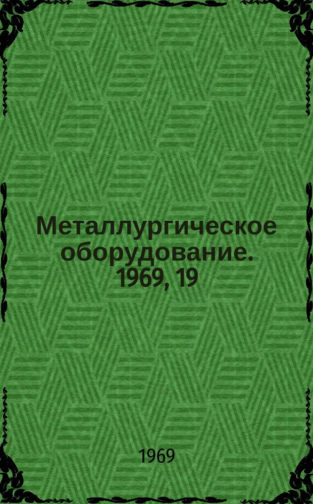 Металлургическое оборудование. 1969, 19 : Оборудование для доменных, сталеплавильных цехов и установок непрерывной разливки стали