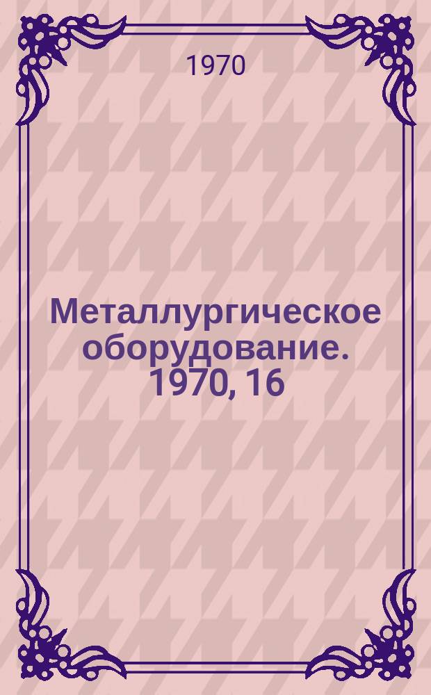 Металлургическое оборудование. 1970, 16 : Горизонтальные установки непрерывной разливки металлов и сплавов в СССР и за рубежом