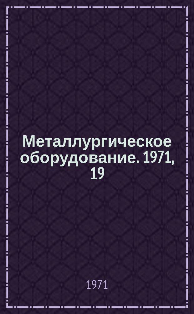 Металлургическое оборудование. 1971, 19 : Оборудование для доменных, сталеплавильных цехов и установок непрерывной разливки стали
