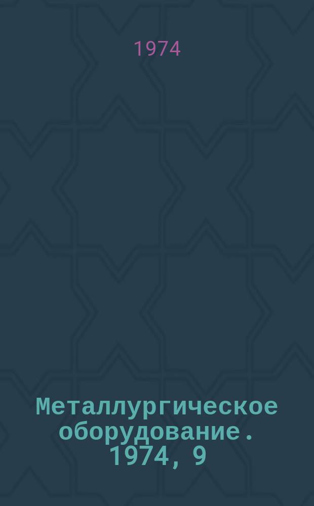 Металлургическое оборудование. 1974, 9 : Оборудование для доменных, сталеплавильных цехов и установок непрерывной разливки стали