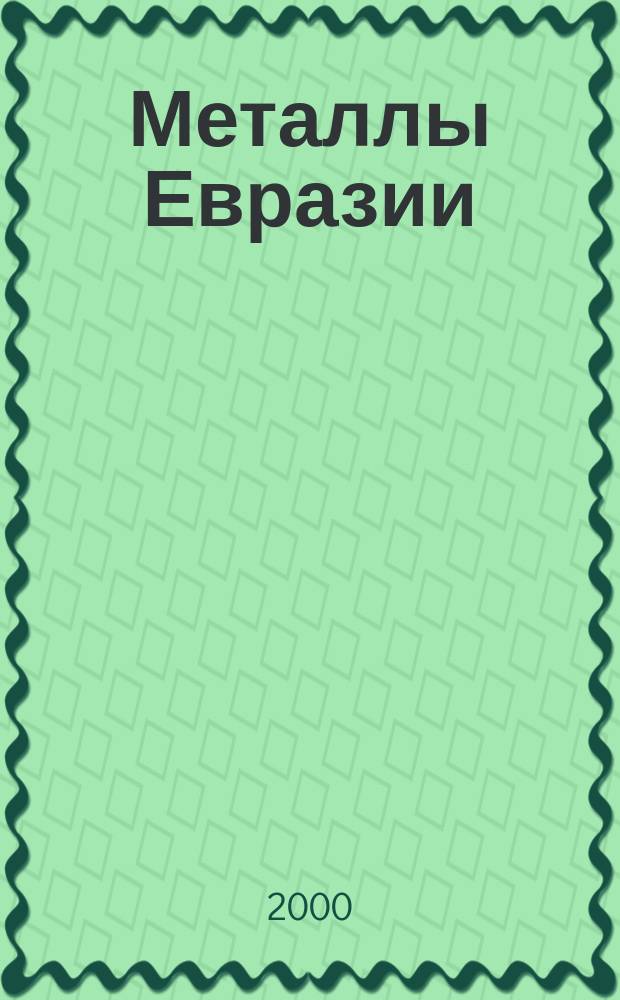 Металлы Евразии : Нац. обозрение: Междунар. журн. науч.-техн. и экон. развития. 2000, №4(27)
