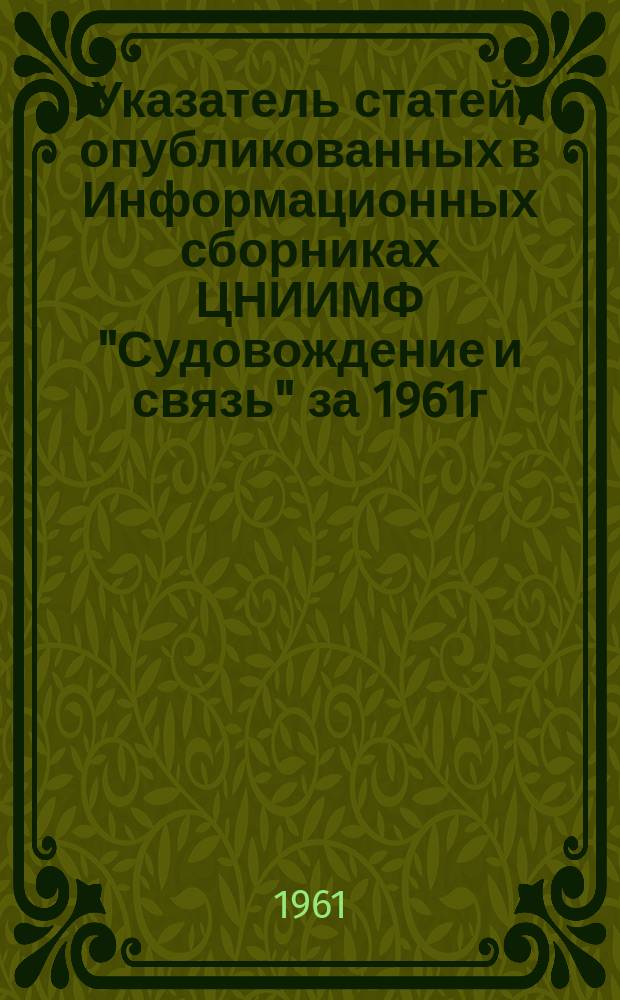 Указатель статей, опубликованных в Информационных сборниках ЦНИИМФ "Судовождение и связь" за 1961г.