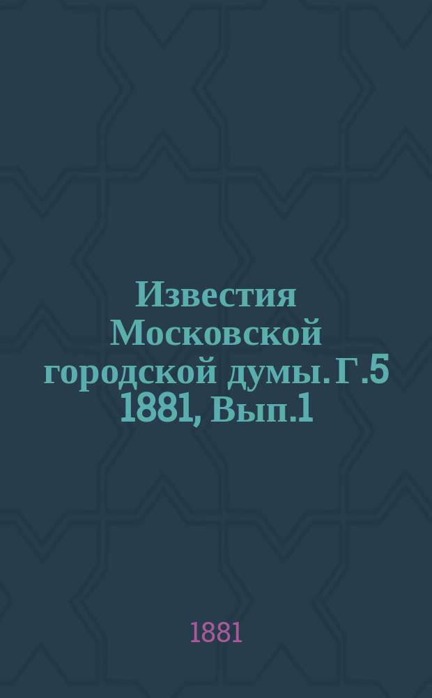 Известия Московской городской думы. Г.5 1881, Вып.1