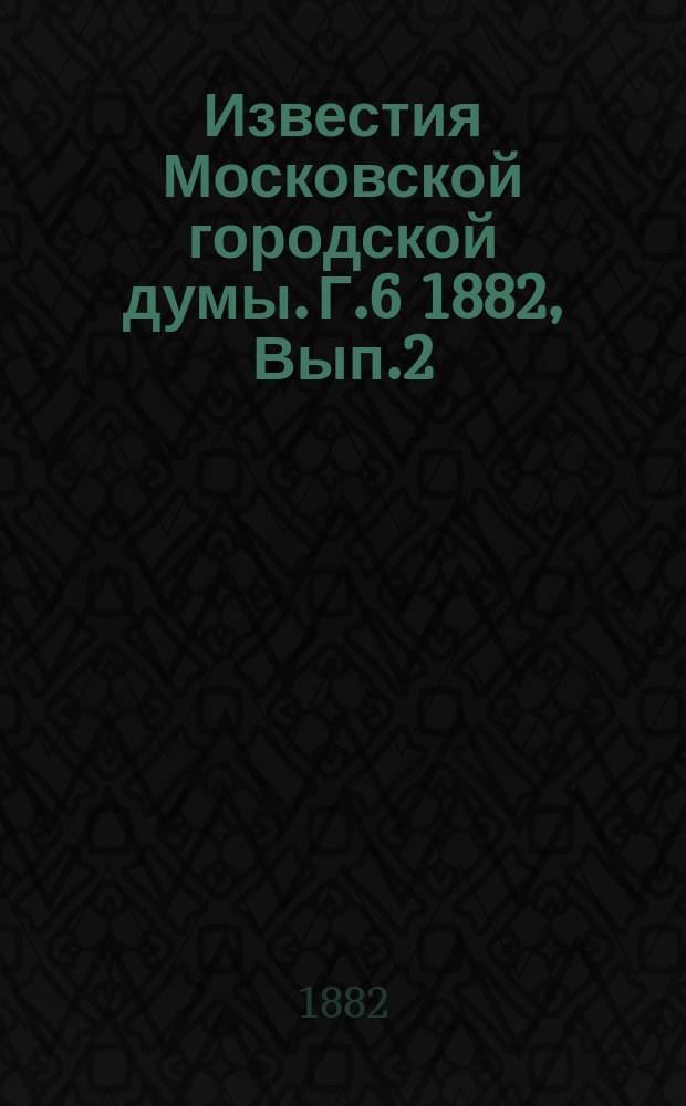 Известия Московской городской думы. Г.6 1882, Вып.2