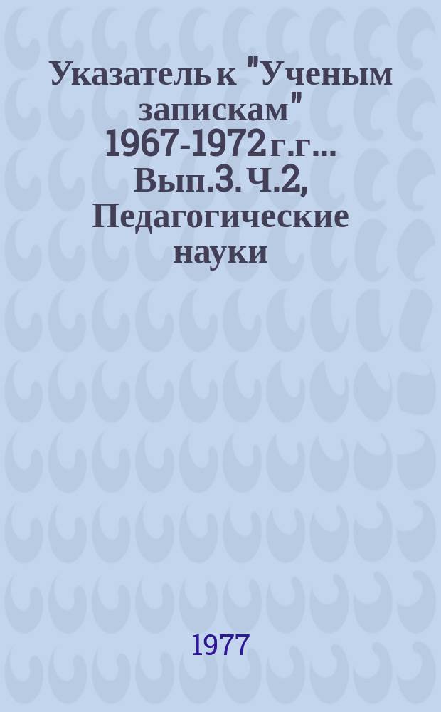 Указатель к "Ученым запискам" 1967-1972 г.г.. Вып.3. Ч.2, Педагогические науки