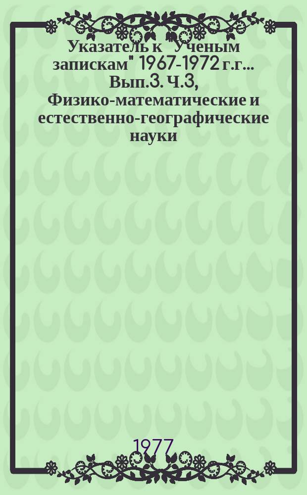 Указатель к "Ученым запискам" 1967-1972 г.г.. Вып.3. Ч.3, Физико-математические и естественно-географические науки