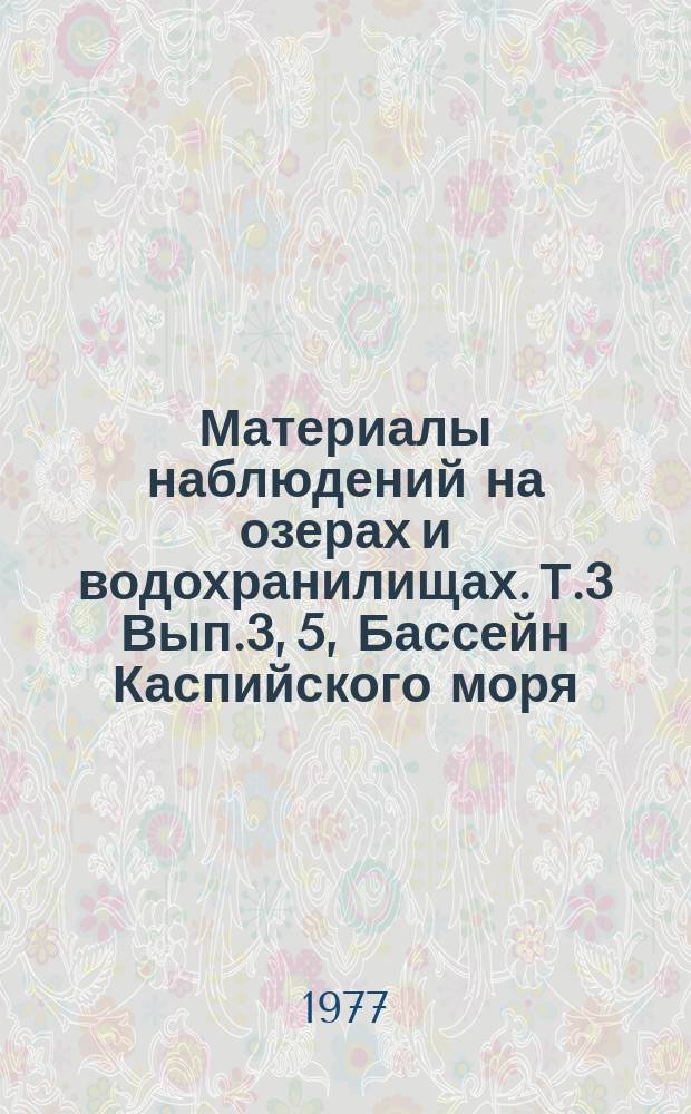 Материалы наблюдений на озерах и водохранилищах. Т.3 Вып.3, 5, Бассейн Каспийского моря : Доп. к Гидрол. ежегоднику