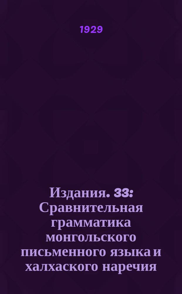 [Издания]. 33 : Сравнительная грамматика монгольского письменного языка и халхаского наречия
