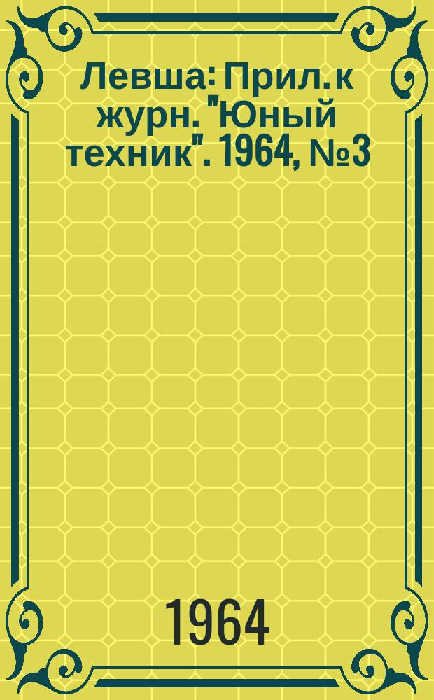 Левша : Прил. к журн. "Юный техник". 1964, №3(165) : Юному слесарю