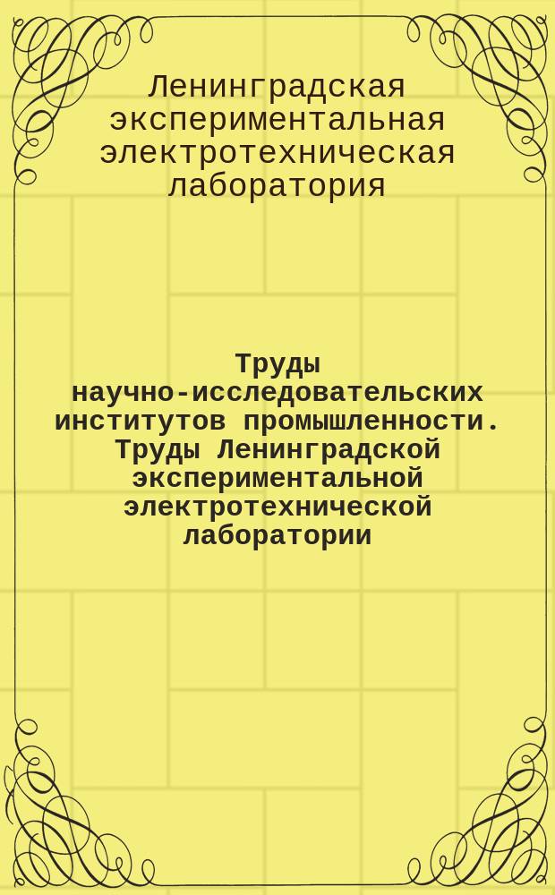 Труды научно-исследовательских институтов промышленности. Труды Ленинградской экспериментальной электротехнической лаборатории