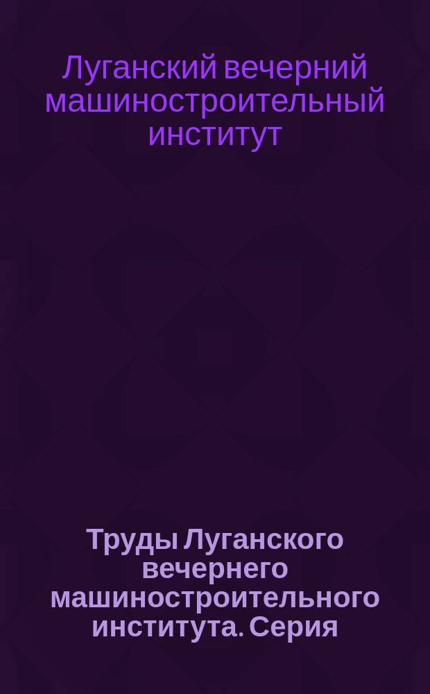 Труды Луганского вечернего машиностроительного института. Серия: Машиностроение