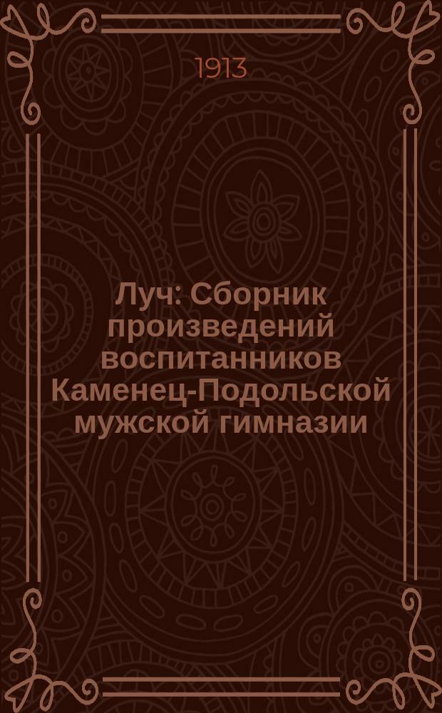 Луч : Сборник произведений воспитанников Каменец-Подольской мужской гимназии