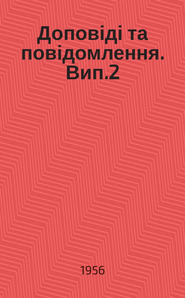 Доповіді та повідомлення. Вип.2 : (Доповіді та повідомлення на Науковій конференції, присвяченій підсумкам науково-дослідної роботи Інституту за 1955 р.)