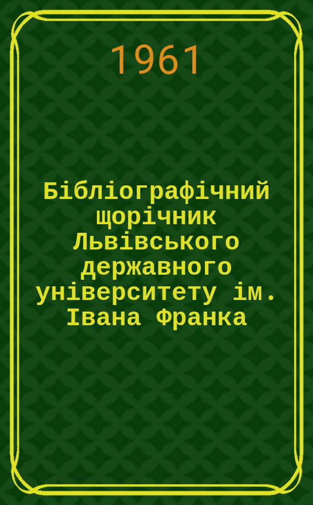 Бібліографічний щорічник Львівського державного університету ім. Івана Франка : Покажчик друк. робіт наук. працівників ун-ту. Вип.4 : 1958 рік