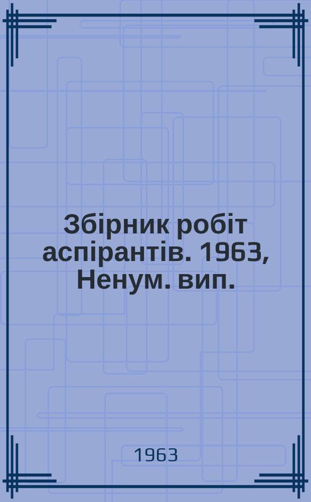 Збірник робіт аспірантів. 1963, Ненум. вип. : (... кафедр суспильних наук