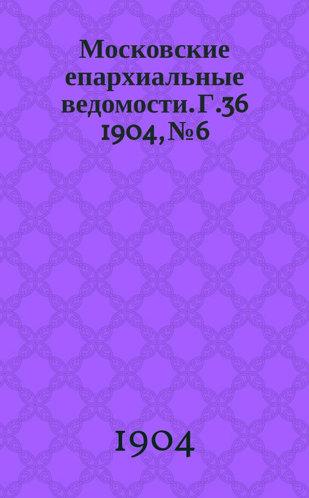 Московские епархиальные ведомости. Г.36 1904, №6