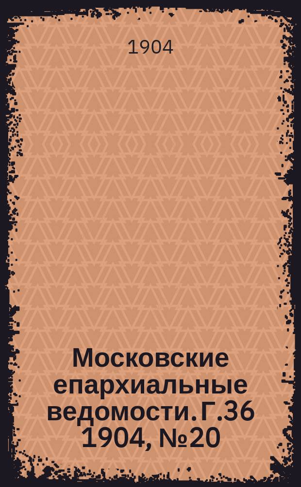 Московские епархиальные ведомости. Г.36 1904, №20