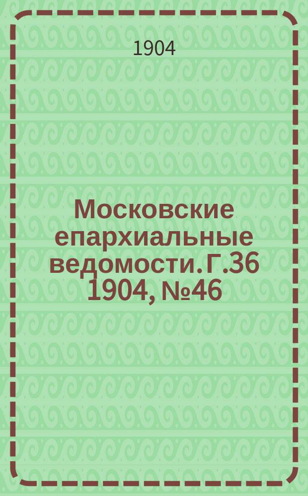 Московские епархиальные ведомости. Г.36 1904, №46