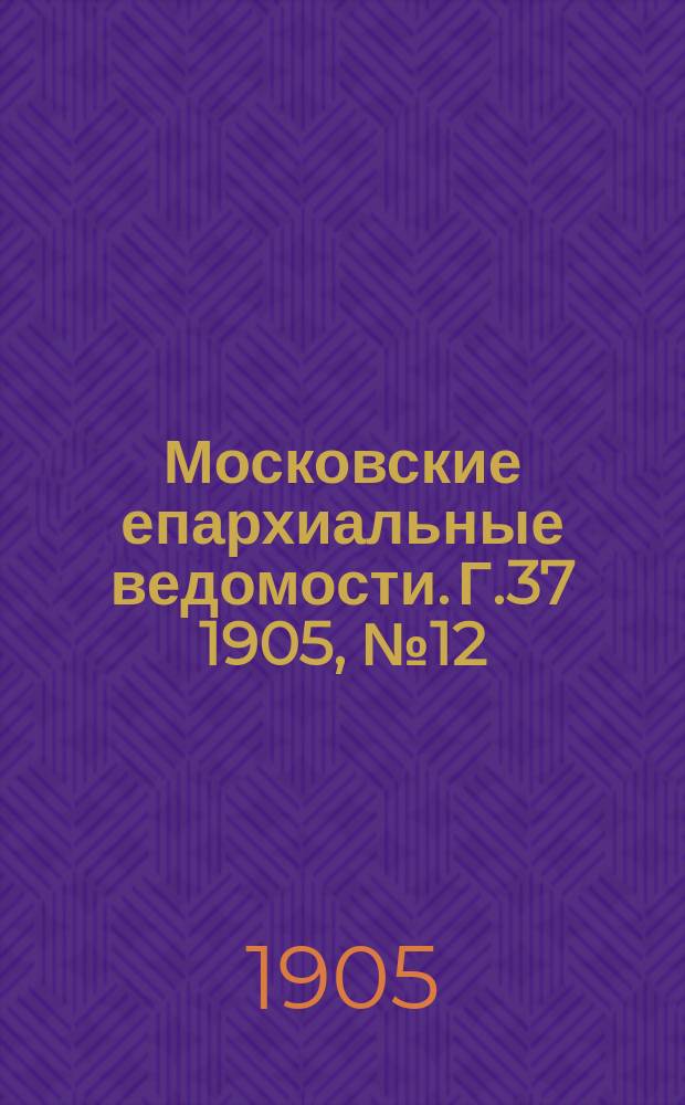 Московские епархиальные ведомости. Г.37 1905, №12