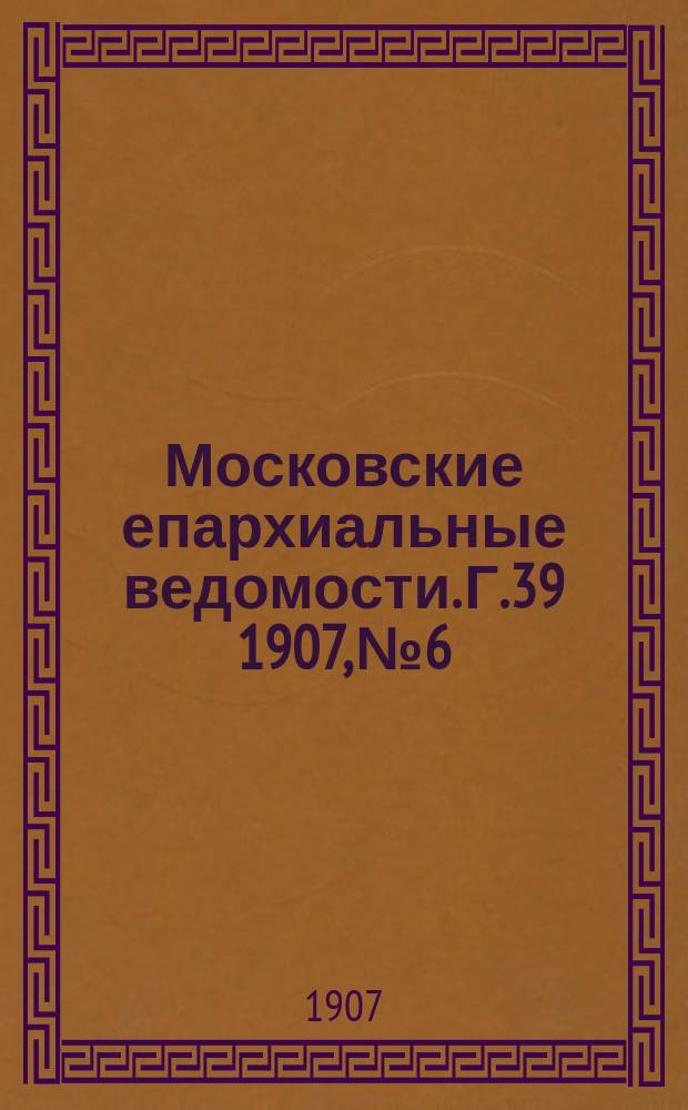Московские епархиальные ведомости. Г.39 1907, №6