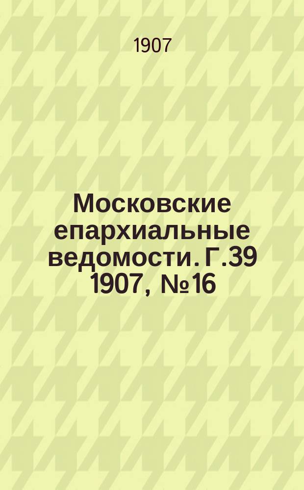 Московские епархиальные ведомости. Г.39 1907, №16