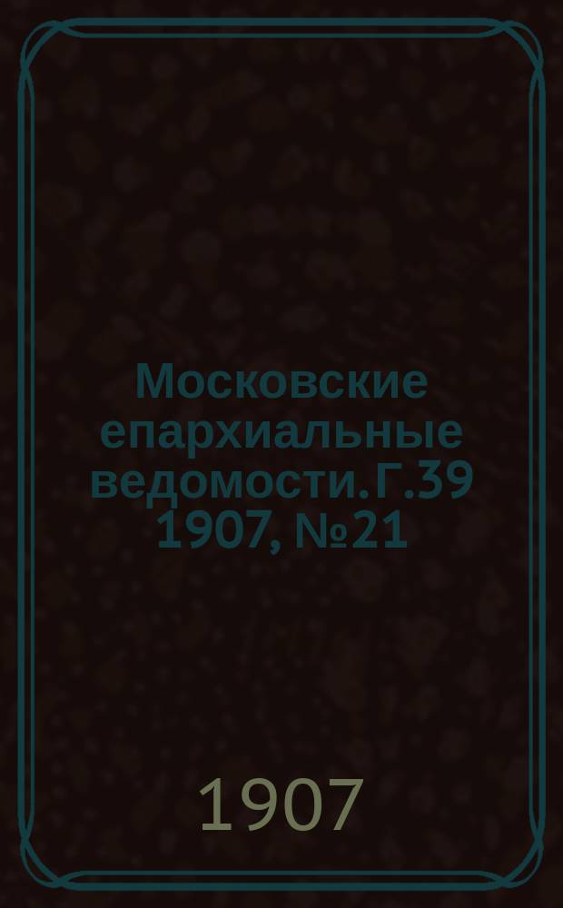 Московские епархиальные ведомости. Г.39 1907, №21