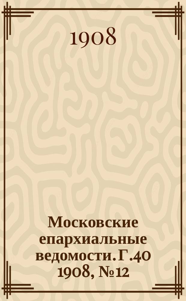 Московские епархиальные ведомости. Г.40 1908, №12