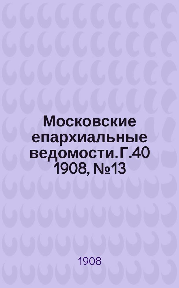 Московские епархиальные ведомости. Г.40 1908, №13