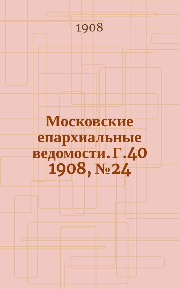 Московские епархиальные ведомости. Г.40 1908, №24