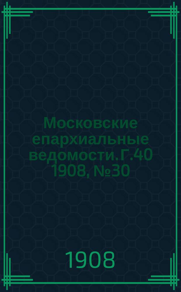 Московские епархиальные ведомости. Г.40 1908, №30
