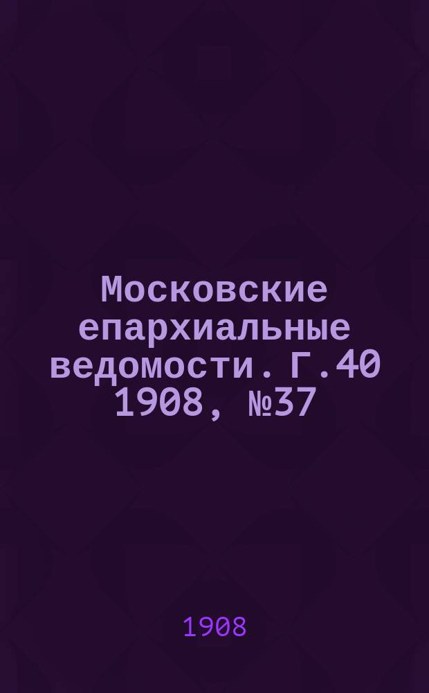 Московские епархиальные ведомости. Г.40 1908, №37