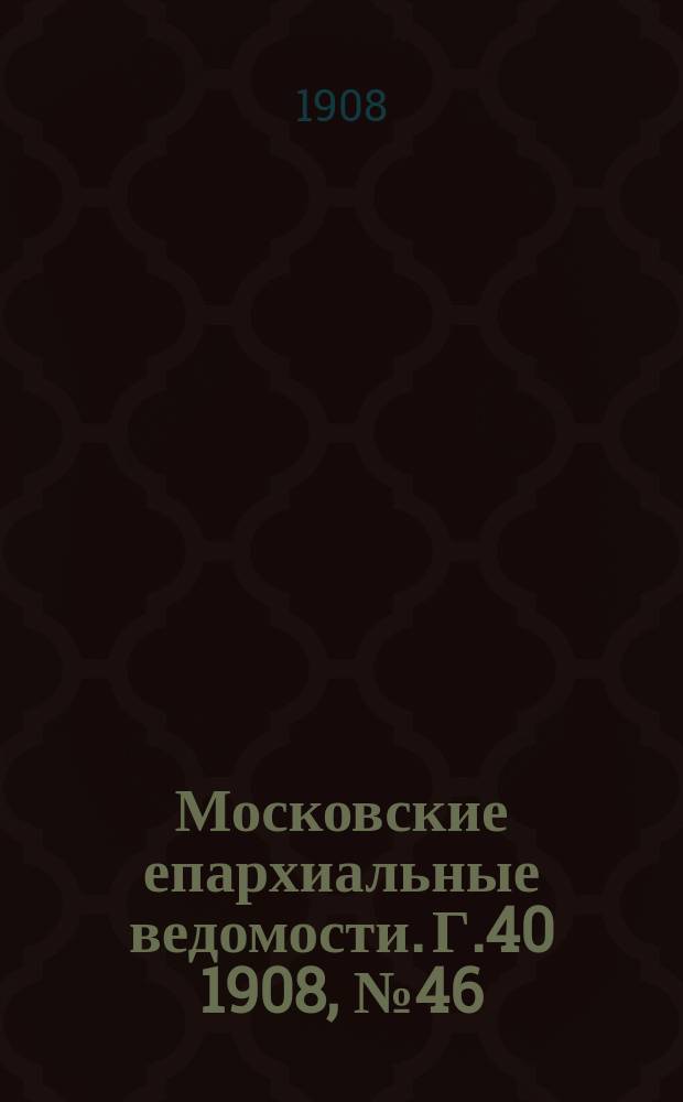 Московские епархиальные ведомости. Г.40 1908, №46